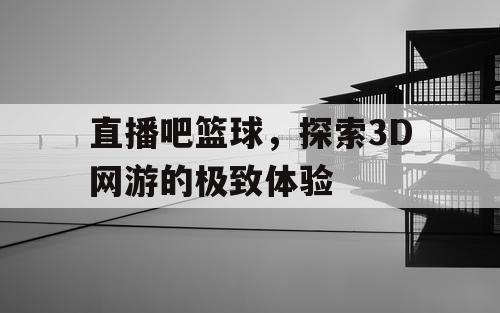 直播吧篮球，探索3D网游的极致体验