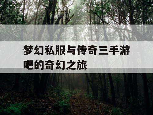 梦幻私服与传奇三手游吧的奇幻之旅 梦幻私服与传奇三手游吧的奇幻之旅