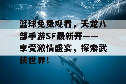 篮球免费观看,天龙八部手游SF最新开——享受激情盛宴,探索武侠世界! 篮球免费观看,天龙八部手游SF最新开——享受激情盛宴,探索武侠世界!