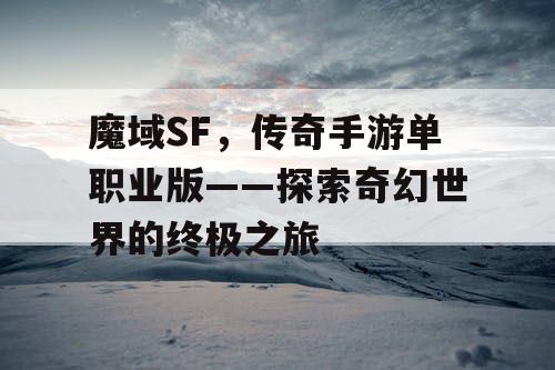 魔域SF,传奇手游单职业版——探索奇幻世界的终极之旅 魔域SF,传奇手游单职业版——探索奇幻世界的终极之旅