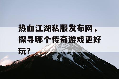 热血江湖私服发布网,探寻哪个传奇游戏更好玩? 热血江湖私服发布网,探寻哪个传奇游戏更好玩?