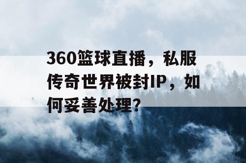 360篮球直播,私服传奇世界被封IP,如何妥善处理? 360篮球直播,私服传奇世界被封IP,如何妥善处理?