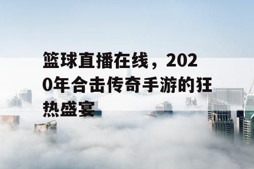 篮球直播在线,2020年合击传奇手游的狂热盛宴 篮球直播在线,2020年合击传奇手游的狂热盛宴
