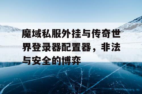 魔域私服外挂与传奇世界登录器配置器，非法与安全的博弈