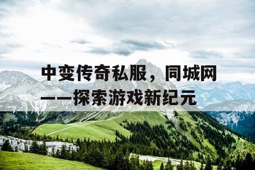 中变传奇私服，同城网——探索游戏新纪元