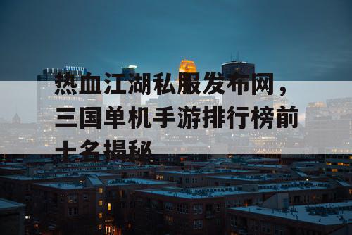 热血江湖私服发布网，三国单机手游排行榜前十名揭秘
