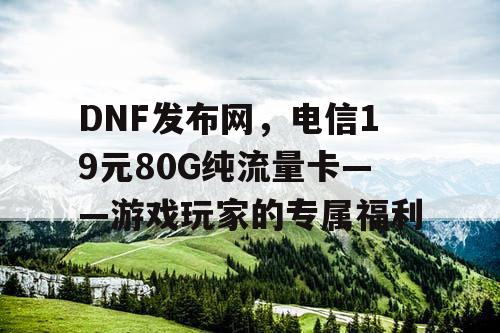 DNF发布网,电信19元80G纯流量卡——游戏玩家的专属福利 DNF发布网,电信19元80G纯流量卡——游戏玩家的专属福利