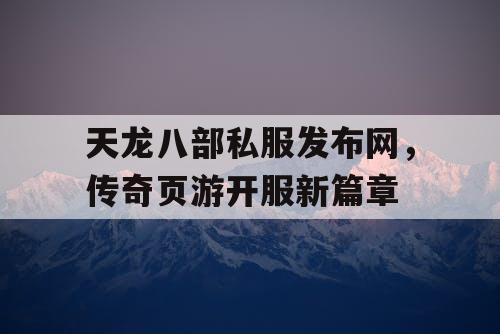 天龙八部私服发布网，传奇页游开服新篇章