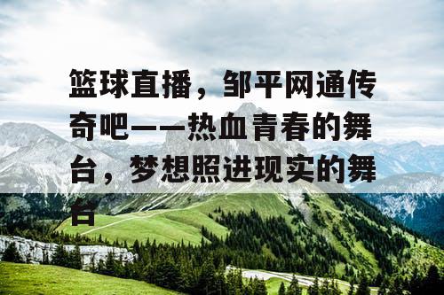 篮球直播,邹平网通传奇吧——热血青春的舞台,梦想照进现实的舞台 篮球直播,邹平网通传奇吧——热血青春的舞台,梦想照进现实的舞台