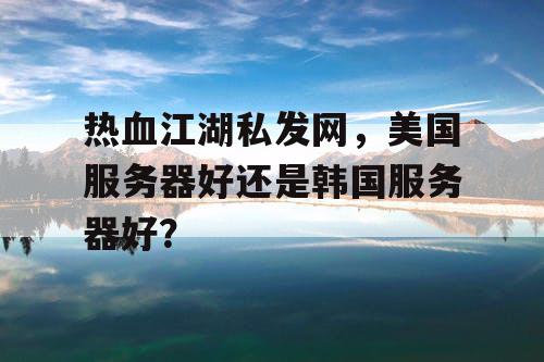 热血江湖私发网，美国服务器好还是韩国服务器好？