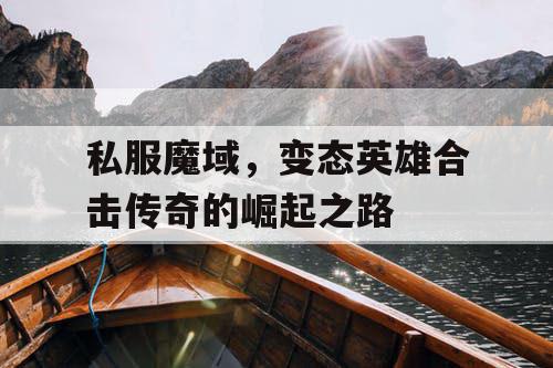 私服魔域,变态英雄合击传奇的崛起之路 私服魔域,变态英雄合击传奇的崛起之路