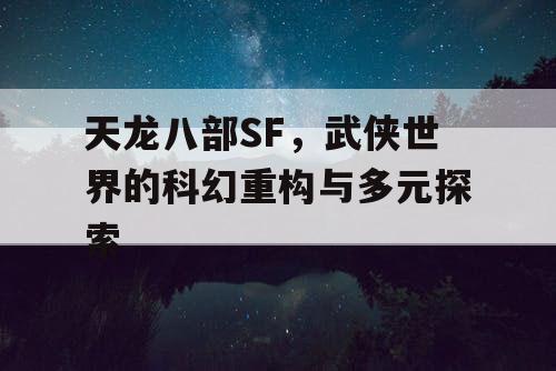 天龙八部SF,武侠世界的科幻重构与多元探索 天龙八部SF,武侠世界的科幻重构与多元探索