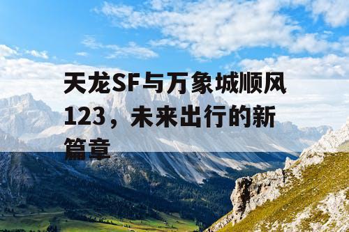 天龙SF与万象城顺风123,未来出行的新篇章 天龙SF与万象城顺风123,未来出行的新篇章