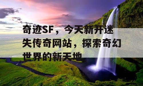 奇迹SF,今天新开迷失传奇网站,探索奇幻世界的新天地 奇迹SF,今天新开迷失传奇网站,探索奇幻世界的新天地
