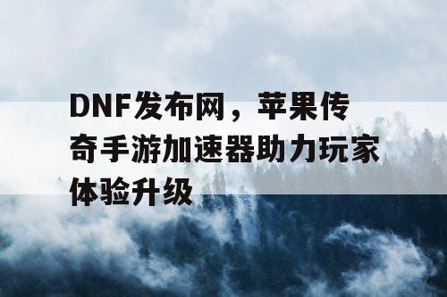 DNF发布网,苹果传奇手游加速器助力玩家体验升级 DNF发布网,苹果传奇手游加速器助力玩家体验升级