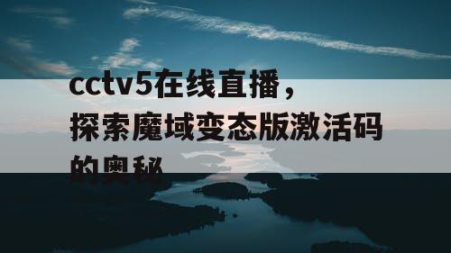 cctv5在线直播,探索魔域变态版激活码的奥秘 cctv5在线直播,探索魔域变态版激活码的奥秘