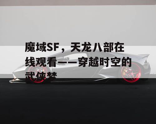 魔域SF,天龙八部在线观看——穿越时空的武侠梦 魔域SF,天龙八部在线观看——穿越时空的武侠梦