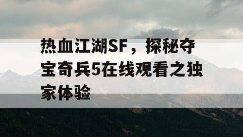 热血江湖SF,探秘夺宝奇兵5在线观看之独家体验 热血江湖SF,探秘夺宝奇兵5在线观看之独家体验