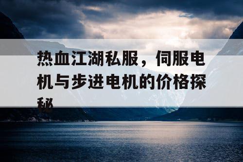 热血江湖私服，伺服电机与步进电机的价格探秘