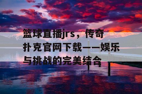 篮球直播jrs,传奇扑克官网下载——娱乐与挑战的完美结合 篮球直播jrs,传奇扑克官网下载——娱乐与挑战的完美结合