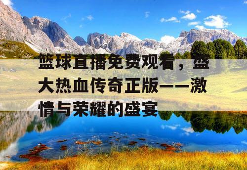 篮球直播免费观看,盛大热血传奇正版——激情与荣耀的盛宴 篮球直播免费观看,盛大热血传奇正版——激情与荣耀的盛宴