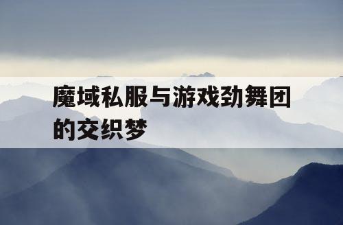 魔域私服与游戏劲舞团的交织梦 魔域私服与游戏劲舞团的交织梦