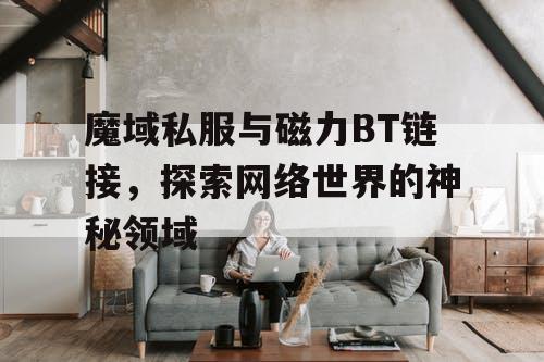 魔域私服与磁力BT链接,探索网络世界的神秘领域 魔域私服与磁力BT链接,探索网络世界的神秘领域