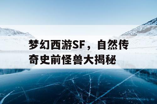 梦幻西游SF，自然传奇史前怪兽大揭秘