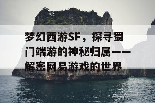 梦幻西游SF,探寻蜀门端游的神秘归属——解密网易游戏的世界 梦幻西游SF,探寻蜀门端游的神秘归属——解密网易游戏的世界