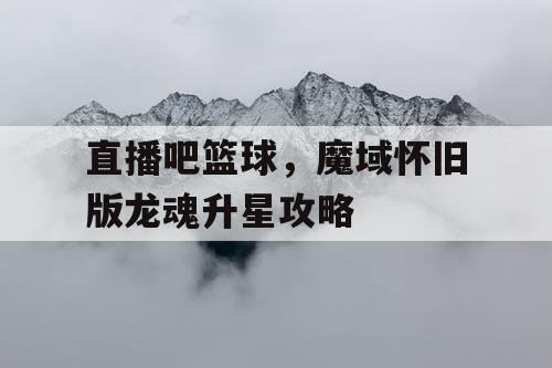 直播吧篮球，魔域怀旧版龙魂升星攻略