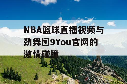 NBA篮球直播视频与劲舞团9You官网的激情碰撞 NBA篮球直播视频与劲舞团9You官网的激情碰撞