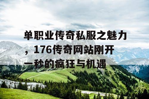 单职业传奇私服之魅力,176传奇网站刚开一秒的疯狂与机遇 单职业传奇私服之魅力,176传奇网站刚开一秒的疯狂与机遇