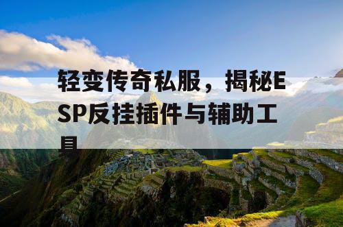 轻变传奇私服,揭秘ESP反挂插件与辅助工具 轻变传奇私服,揭秘ESP反挂插件与辅助工具