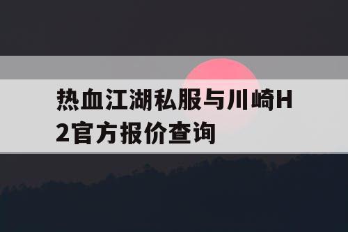 热血江湖私服与川崎H2官方报价查询 热血江湖私服与川崎H2官方报价查询