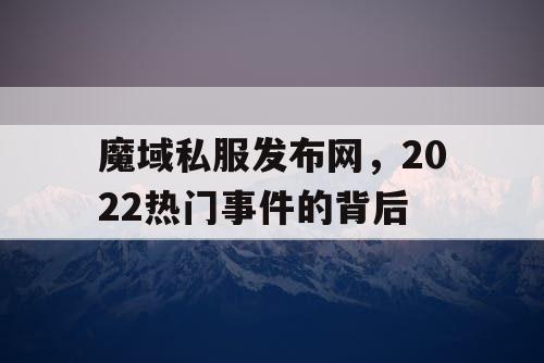 魔域私服发布网,2022热门事件的背后 魔域私服发布网,2022热门事件的背后