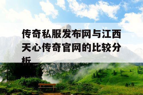 传奇私服发布网与江西天心传奇官网的比较分析 传奇私服发布网与江西天心传奇官网的比较分析