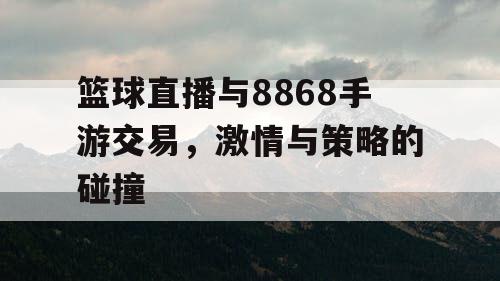 篮球直播与8868手游交易,激情与策略的碰撞 篮球直播与8868手游交易,激情与策略的碰撞