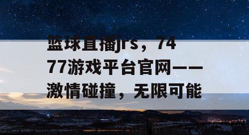 篮球直播jrs,7477游戏平台官网——激情碰撞,无限可能 篮球直播jrs,7477游戏平台官网——激情碰撞,无限可能