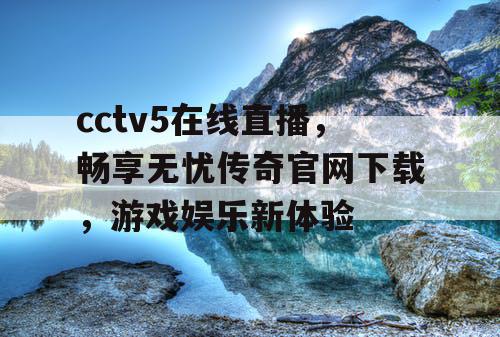 cctv5在线直播,畅享无忧传奇官网下载,游戏娱乐新体验 cctv5在线直播,畅享无忧传奇官网下载,游戏娱乐新体验