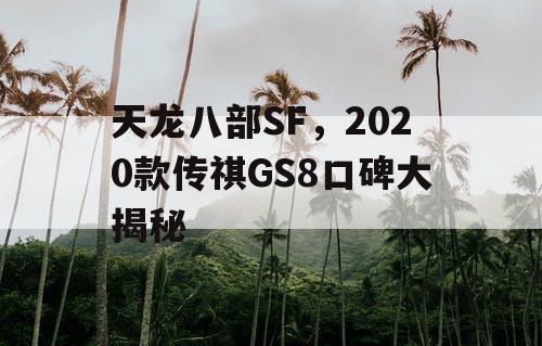 天龙八部SF,2020款传祺GS8口碑大揭秘 天龙八部SF,2020款传祺GS8口碑大揭秘
