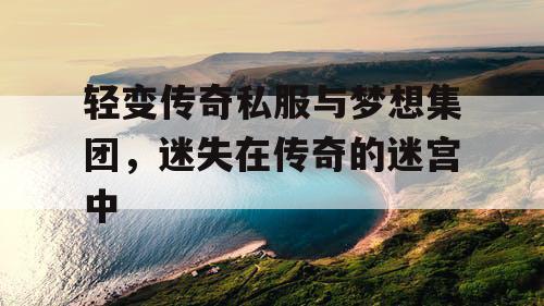 轻变传奇私服与梦想集团，迷失在传奇的迷宫中