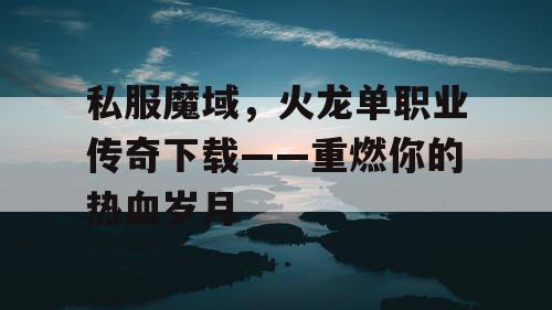 私服魔域,火龙单职业传奇下载——重燃你的热血岁月 私服魔域,火龙单职业传奇下载——重燃你的热血岁月