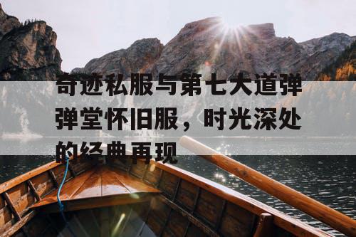 奇迹私服与第七大道弹弹堂怀旧服，时光深处的经典再现