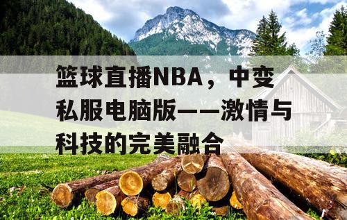篮球直播NBA,中变私服电脑版——激情与科技的完美融合 篮球直播NBA,中变私服电脑版——激情与科技的完美融合