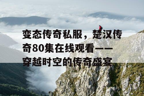 变态传奇私服，楚汉传奇80集在线观看——穿越时空的传奇盛宴