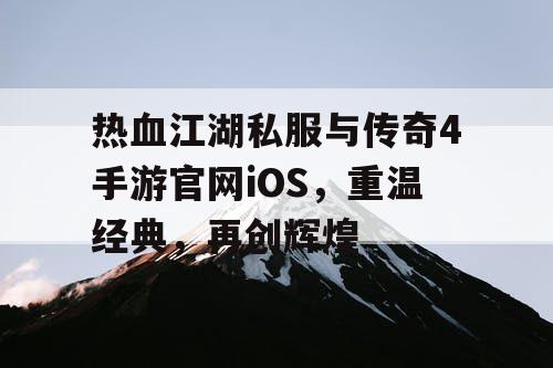 热血江湖私服与传奇4手游官网iOS，重温经典，再创辉煌