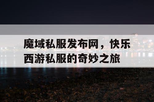 魔域私服发布网,快乐西游私服的奇妙之旅 魔域私服发布网,快乐西游私服的奇妙之旅