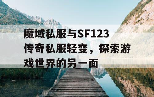 魔域私服与SF123传奇私服轻变,探索游戏世界的另一面 魔域私服与SF123传奇私服轻变,探索游戏世界的另一面