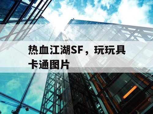 热血江湖SF,玩玩具卡通图片 热血江湖SF,玩玩具卡通图片