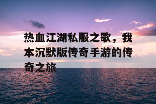 热血江湖私服之歌,我本沉默版传奇手游的传奇之旅 热血江湖私服之歌,我本沉默版传奇手游的传奇之旅